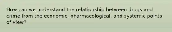 How can we understand the relationship between drugs and crime from the economic, pharmacological, and systemic points of view?