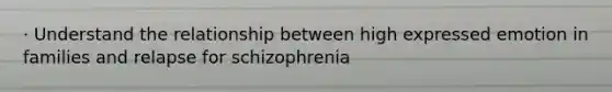 · Understand the relationship between high expressed emotion in families and relapse for schizophrenia