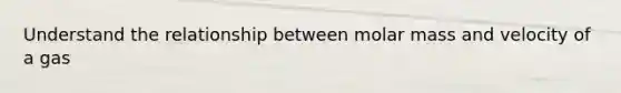Understand the relationship between molar mass and velocity of a gas