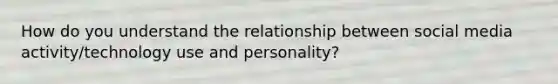 How do you understand the relationship between social media activity/technology use and personality?