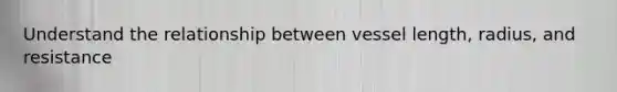 Understand the relationship between vessel length, radius, and resistance