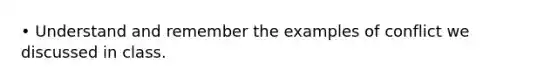• Understand and remember the examples of conflict we discussed in class.