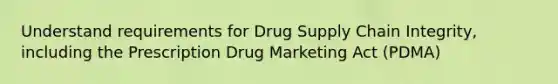 Understand requirements for Drug Supply Chain Integrity, including the Prescription Drug Marketing Act (PDMA)