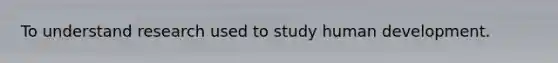 To understand research used to study human development.