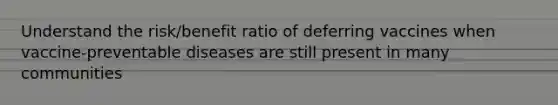 Understand the risk/benefit ratio of deferring vaccines when vaccine-preventable diseases are still present in many communities