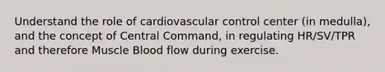 Understand the role of cardiovascular control center (in medulla), and the concept of Central Command, in regulating HR/SV/TPR and therefore Muscle Blood flow during exercise.