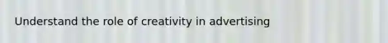 Understand the role of creativity in advertising