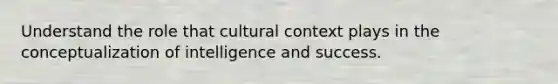 Understand the role that cultural context plays in the conceptualization of intelligence and success.