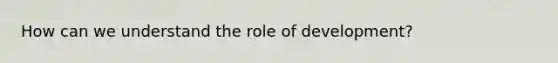 How can we understand the role of development?