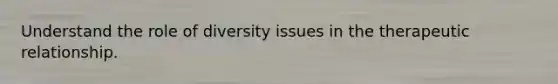 Understand the role of diversity issues in the therapeutic relationship.