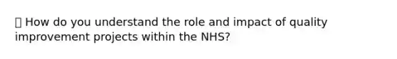 🏥 How do you understand the role and impact of quality improvement projects within the NHS?