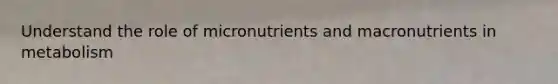 Understand the role of micronutrients and macronutrients in metabolism