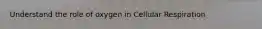 Understand the role of oxygen in Cellular Respiration