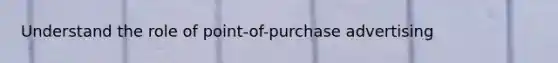 Understand the role of point-of-purchase advertising