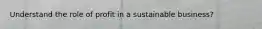 Understand the role of profit in a sustainable business?