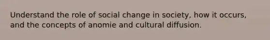 Understand the role of social change in society, how it occurs, and the concepts of anomie and cultural diffusion.