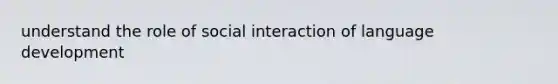 understand the role of social interaction of language development