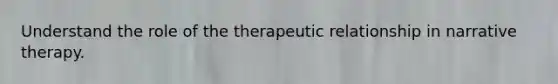 Understand the role of the therapeutic relationship in narrative therapy.