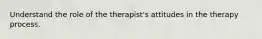 Understand the role of the therapist's attitudes in the therapy process.