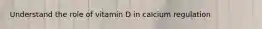 Understand the role of vitamin D in calcium regulation