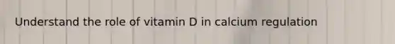 Understand the role of vitamin D in calcium regulation