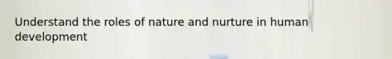 Understand the roles of nature and nurture in human development