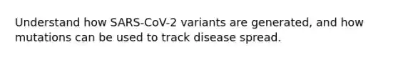 Understand how SARS-CoV-2 variants are generated, and how mutations can be used to track disease spread.