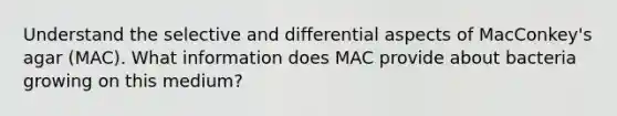 Understand the selective and differential aspects of MacConkey's agar (MAC). What information does MAC provide about bacteria growing on this medium?