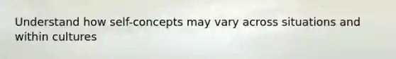 Understand how self-concepts may vary across situations and within cultures