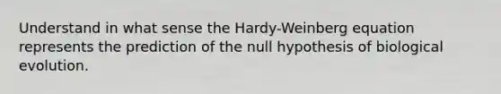 Understand in what sense the Hardy-Weinberg equation represents the prediction of the null hypothesis of biological evolution.