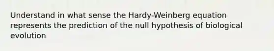 Understand in what sense the Hardy-Weinberg equation represents the prediction of the null hypothesis of biological evolution