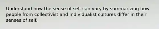 Understand how the sense of self can vary by summarizing how people from collectivist and individualist cultures differ in their senses of self.