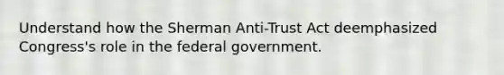 Understand how the Sherman Anti-Trust Act deemphasized Congress's role in the federal government.