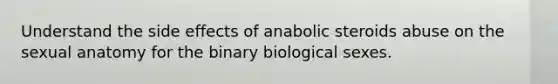 Understand the side effects of anabolic steroids abuse on the sexual anatomy for the binary biological sexes.