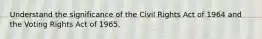 Understand the significance of the Civil Rights Act of 1964 and the Voting Rights Act of 1965.