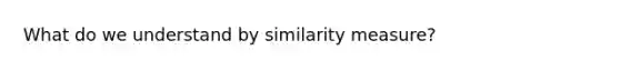 What do we understand by similarity measure?