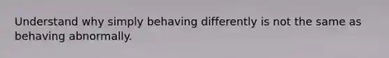 Understand why simply behaving differently is not the same as behaving abnormally.