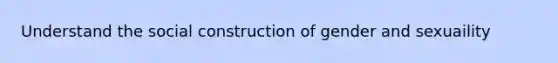 Understand the social construction of gender and sexuaility