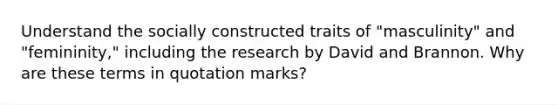 Understand the socially constructed traits of "masculinity" and "femininity," including the research by David and Brannon. Why are these terms in quotation marks?