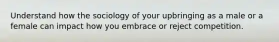 Understand how the sociology of your upbringing as a male or a female can impact how you embrace or reject competition.