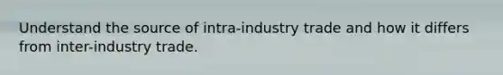 Understand the source of intra-industry trade and how it differs from inter-industry trade.