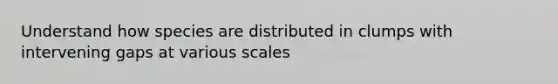 Understand how species are distributed in clumps with intervening gaps at various scales