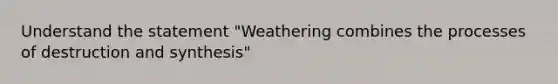 Understand the statement "Weathering combines the processes of destruction and synthesis"