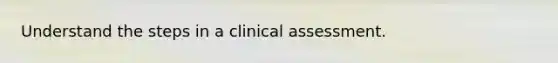 Understand the steps in a clinical assessment.