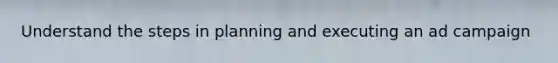 Understand the steps in planning and executing an ad campaign