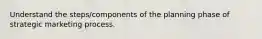 Understand the steps/components of the planning phase of strategic marketing process.