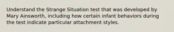 Understand the Strange Situation test that was developed by Mary Ainsworth, including how certain infant behaviors during the test indicate particular attachment styles.