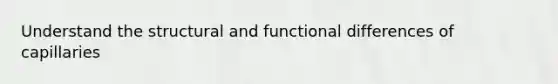 Understand the structural and functional differences of capillaries