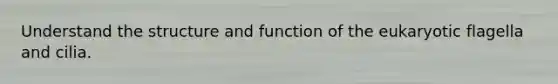 Understand the structure and function of the eukaryotic flagella and cilia.