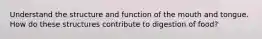 Understand the structure and function of the mouth and tongue. How do these structures contribute to digestion of food?